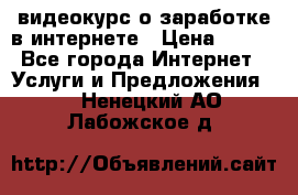 видеокурс о заработке в интернете › Цена ­ 970 - Все города Интернет » Услуги и Предложения   . Ненецкий АО,Лабожское д.